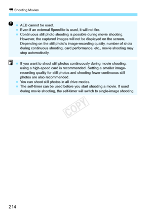 Page 214k Shooting Movies
214
 AEB cannot be used.
  Even if an external Speedlit e is used, it will not fire.
  Continuous still photo shooting is  possible during movie shooting. 
However, the captured  images will not be displayed on the screen. 
Depending on the still photo’s image- recording quality, number of shots 
during continuous shooti ng, card performance, et c., movie shooting may 
stop automatically.
  If you want to shoot st ill photos continuously  during movie shooting, 
using a high-speed ca rd...