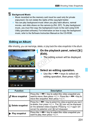 Page 231231
3 Shooting Video Snapshots
After shooting, you can rearrang e, delete, or play back the video snapshots in the album.
1On the playback panel, select [ X] 
(Edit).
XThe editing screen will be displayed.
2Select an editing operation.
  Use the < U> keys to select an 
editing operation, then press < 0>.
Editing an Album
Background Music
  Music recorded on the memory card  must be used only for private 
enjoyment. Do not violate the ri ghts of the copyright holder.
 
You can play background music when...