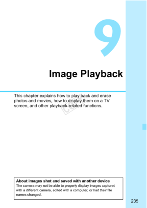 Page 235235
Image Playback
This chapter explains how to play back and erase 
photos and movies, how to display them on a TV 
screen, and other playback-related functions.
About images shot and saved with another deviceThe camera may not be able to properly display images captured 
with a different camera, edited with a computer, or had their file 
names changed.
COPY  