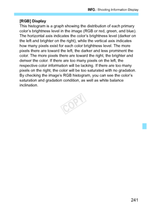 Page 241241
B: Shooting Information Display
[RGB] Display
This histogram is a graph showing  the distribution of each primary 
color’s brightness level in the image (RGB or red, green, and blue). 
The horizontal axis indicates the co lor’s brightness level (darker on 
the left and brighter on the right), while the vertical axis indicates 
how many pixels exist for each color brightness level. The more 
pixels there are toward the left,  the darker and less prominent the 
color. The more pixels there are toward...