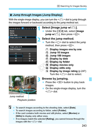 Page 243243
x Searching for Images Quickly
With the single-image disp lay, you can turn the  dial to jump through the images forward or backward a ccording to the jump method set.
1Select [Image jump w/6].
 Under the [ 32] tab, select [Image 
jump w/ 6], then press < 0>.
2Select the jump method.
  Turn the < 5> dial to select the jump 
method, then press < 0>.
d :Display images one by one
e :Jump 10 images
f :Jump 100 images
g :Display by date
h :Display by folder
i :Display movies only
j :Display stills only
k...