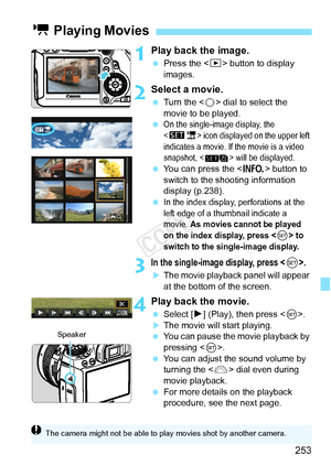 Page 253253
1Play back the image.
 Press the < x> button to display 
images.
2Select a movie.
  Turn the < 5> dial to select the 
movie to be played.
 
On the single-image display, the 
 icon displayed on the upper left 
indicates a movie. If the movie is a video 
snapshot, < > w ill be displayed.
 You can press the < B> button to 
switch to the shooting information 
display (p.238).
 
In the index display, perforations at the 
left edge of a thumbnail indicate a 
movie. 
As movies cannot be played 
on the index...