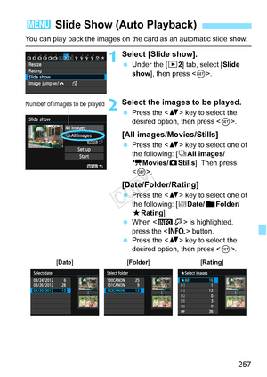 Page 257257
You can play back the images on the card as an automatic slide show.
1Select [Slide show].
 Under the [ 32] tab, select [Slide 
show ], then press < 0>.
2Select the images to be played.
  Press the < V> key to select the 
desired option, then press < 0>.
[All images/Movies/Stills]
  Press the < V> key to select one of 
the following: [ jAll images/
k Movies/z Stills]. Then press 
< 0 >.
[Date/Folder/Rating]
  Press the < V> key to select one of 
the following: [ iDate/nFolder/
9 Rating].
  When < zH>...