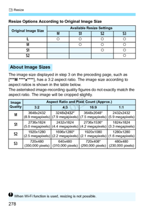 Page 278S Resize
278
Resize Options According to Original Image Size
The image size displayed in step 3 on the preceding page, such as 
[***M ****x**** ], has a 3:2 aspect ratio. The image size according to 
aspect ratios is shown in the table below.
The asterisked image-recording qualit y figures do not exactly match the 
aspect ratio. The image  will be cropped slightly.
Original Image SizeAvailable Resize Settings
4abc
3 kkkk
4
kkk
a
kk
b
k
About Image Sizes
Image 
QualityAspect Ratio and Pixel Count...