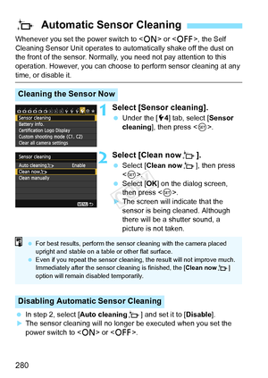 Page 280280
Whenever you set the power switch to  or < 2>, the Self 
Cleaning Sensor Unit operates to aut omatically shake off the dust on 
the front of the sensor. Normally, you need not pay attention to this 
operation. However, you can choose  to perform sensor cleaning at any 
time, or disable it.
1Select [Sensor cleaning].
 Under the [ 54] tab, select [ Sensor 
cleaning], then press < 0>.
2Select [Clean nowf ].
 Select [Clean now f], then press 
< 0 >.
  Select [OK ] on the dialog screen, 
then press < 0>....