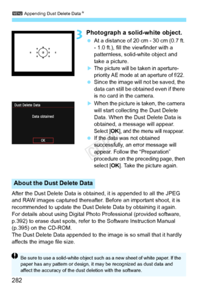 Page 2823 Appending Dust Delete Data N
282
3Photograph a solid-white object.
 At a distance of 20 cm - 30 cm (0.7 ft. 
- 1.0 ft.), fill the viewfinder with a 
patternless, solid-white object and 
take a picture.
XThe picture will be taken in aperture-
priority AE mode at an aperture of f/22.
 Since the image will  not be saved, the 
data can still be obta ined even if there 
is no card in the camera.
XWhen the picture is taken, the camera 
will start collecting the Dust Delete 
Data. When the Dust Delete Data is...