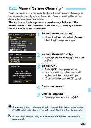 Page 283283
Dust that could not be removed by the automatic sensor cleaning can 
be removed manually with a blower, etc. Before cleaning the sensor, 
detach the lens from the camera.
The surface of the image sensor is extremely delicate. If the 
sensor needs to be cleaned directly, having it done by a Canon 
Service Center is recommended.
1Select [Sensor cleaning].
  Under the [ 54] tab, select [ Sensor 
cleaning], then press < 0>.
2Select [Clean manually].
  Select [Clean manually], then press 
.
3Select [OK]....