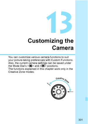 Page 301301
Customizing theCamera
You can customize various ca mera functions to suit 
your picture-taking preferenc es with Custom Functions.
Also, the current camera settings can be saved under 
the Mode Dial’s < w> and  positions.
The functions explained in this  chapter work only in the 
Creative Zone modes.
Creative Zone
COPY  