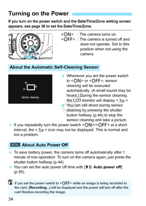 Page 3434
If you turn on the power switch and the Date/Time/Zone setting screen 
appears, see page 36 to set the Date/Time/Zone.
 : The camera turns on.
< 2 > : The camera is turned off and 
does not operate. Set to this 
position when not using the 
camera.
  Whenever you set the power switch 
to < 1 > or < 2>, sensor 
cleaning will be executed 
automatically. (A small sound may be 
heard.) During the sensor cleaning, 
the LCD monitor will display < f>.
  You can still shoot during sensor 
cleaning by pressing...