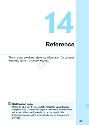 Page 331331
Reference
This chapter provides reference information for camera 
features, system accessories, etc.
Certification LogoUnder the [ 54] tab, if you select [ Certification Logo Display ] 
and press < 0>, some of the logos of th e camera’s certifications 
will appear. Other certification logos can be found in this 
Instruction Manual, on the came ra body, and on the camera’s 
package.
COPY  