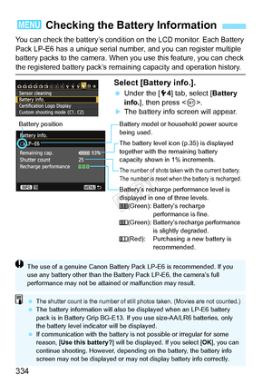 Page 334334
You can check the battery’s condition on the LCD monitor. Each Battery 
Pack LP-E6 has a unique serial number, and you can register multiple 
battery packs to the camera. When you use this feature, you can check 
the registered battery pack’s remain ing capacity and operation history.
Select [Battery info.].
 Under the [ 54] tab, select [ Battery 
info. ], then press < 0>.
XThe battery info screen will appear.
3  Checking the Battery Information
Battery model or hous ehold power source 
being used....