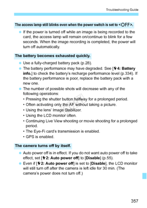 Page 357357
Troubleshooting Guide
 If the power is turned off while  an image is being recorded to the 
card, the access lamp will remain on/continue to blink for a few 
seconds. When the image recording  is completed, the power will 
turn off automatically.
  Use a fully-charged battery pack (p.28).
  The battery performance may have degraded. See [5 4: Battery 
info. ] to check the battery’s rec harge performance level (p.334). If 
the battery performance is poor, replace the battery pack with a 
new one....