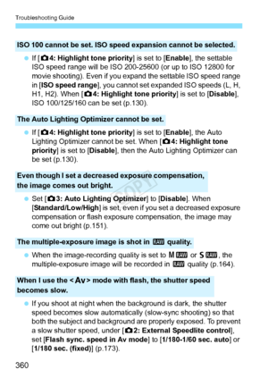 Page 360Troubleshooting Guide
360
 If [z 4: Highlight tone priority ] is set to [Enable], the settable 
ISO speed range will be ISO 200- 25600 (or up to ISO 12800 for 
movie shooting). Even if you ex pand the settable ISO speed range 
in [ISO speed range ], you cannot set expanded ISO speeds (L, H, 
H1, H2). When [ z4: Highlight tone priority ] is set to [Disable], 
ISO 100/125/160 can be set (p.130).
  If [z 4: Highlight tone priority ] is set to [Enable], the Auto 
Lighting Optimizer cannot be set. When [ z4:...