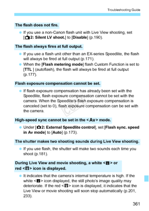 Page 361361
Troubleshooting Guide
 If you use a non-Canon flash unit wi th Live View shooting, set 
[A 2: Silent LV shoot. ] to [Disable] (p.190).
  If you use a flash unit other than an EX-series Speedlite, the flash 
will always be fired at full output (p.171).
  When the [ Flash metering mode ] flash Custom Function is set to 
[TTL  ] (autoflash), the flash will always be fired at full output 
(p.177).
  If flash exposure compensation has already been set with the 
Speedlite, flash exposure compensation...