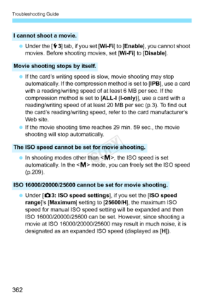 Page 362Troubleshooting Guide
362
 Under the [ 53] tab, if you set [ Wi-Fi] to [Enable], you cannot shoot 
movies. Before shooting movies, set [ Wi-Fi] to [Disable ].
  If the card’s writing speed is slow, movie shooting may stop 
automatically. If the compression method is set to [ IPB], use a card 
with a reading/writing speed of at least 6 MB per sec. If the 
compression method is set to [ ALL-I (I-only)], use a card with a 
reading/writing speed of at least 20 MB per sec (p.3). To find out 
the card’s...