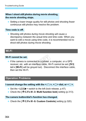 Page 364Troubleshooting Guide
364
 Setting a lower image quality for still photos and shooting fewer 
continuous still photos may resolve the problem.
  Shooting still photos during  movie shooting will cause a 
discrepancy between the actual  time and time code. When you 
want to edit a movie using time  code, it is recommended not to 
shoot still photos during movie shooting.
  If the camera is connected to a printer, a computer, or a GPS 
receiver, etc. with an interfac e cable, Wi-Fi cannot be set ([5 3]...