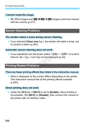 Page 368Troubleshooting Guide
368
 c JPEG images and  1/41 /61 images cannot be resized 
with the camera (p.277).
  If you selected [ Clean nowf], the shutter will make a noise, but 
no picture is taken (p.280).
  If you repeatedly turn the power switch < 1> /  at a short 
interval, the < f> icon may not be displayed (p.34).
  What is displayed on the screen differs depending on the printer. 
This instruction manual lists all the printing effects available 
(p.290).
  Under the [ 53] tab, if [Wi-Fi ] is set to...