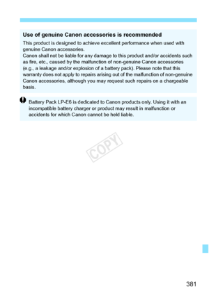 Page 381381
Use of genuine Canon accessories is recommended
This product is designed to achieve excellent performance when used with 
genuine Canon accessories.
Canon shall not be liable for any damage  to this product and/or accidents such 
as fire, etc., caused by  the malfunction of non- genuine Canon accessories 
(e.g., a leakage and/or expl osion of a battery pack). Please note that this 
warranty does not ap ply to repairs arising out of  the malfunction of non-genuine 
Canon accessories, althou gh you may...