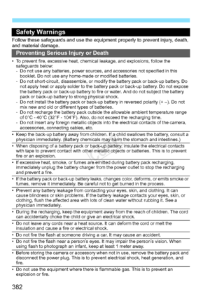 Page 382382
Safety Warnings
Follow these safeguards and use the equipment properly  to prevent injury, death, 
and material damage.
Preventing Serious Injury or Death
• To prevent fire, excessive heat, chemic al leakage, and explosions, follow the 
safeguards below:
- Do not use any batteries, power sources, and accessories not specified in this 
booklet. Do not use any home-made or modified batteries.
- Do not short-circuit, disassemble, or modi fy the battery pack or back-up battery. Do 
not apply heat or...