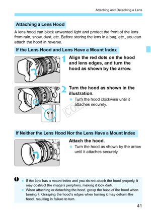 Page 4141
Attaching and Detaching a Lens
A lens hood can block unwanted light and protect the front of the lens 
from rain, snow, dust, etc.  Before storing the lens in a bag, etc., you can 
attach the hood in reverse.
1Align the red dots on the hood 
and lens edges, and turn the 
hood as shown by the arrow.
2Turn the hood as shown in the 
illustration.
  Turn the hood clockwise until it 
attaches securely.
Attach the hood.
 Turn the hood as shown by the arrow 
until it attaches securely.
Attaching a Lens Hood...