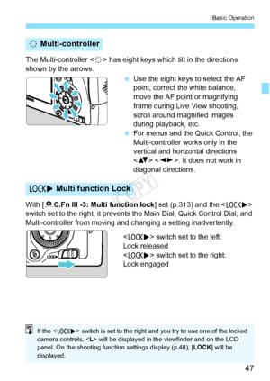 Page 4747
Basic Operation
The Multi-controller  has eight keys which tilt in the directions 
shown by the arrows.
 Use the eight keys to select the AF 
point, correct the white balance, 
move the AF point or magnifying 
frame during Live View shooting, 
scroll around magnified images 
during playback, etc.
  For menus and the Quick Control, the 
Multi-controller works only in the 
vertical and horizontal directions 
 . It does not work in 
diagonal directions.
With [ 8C.Fn III -3: Multi function lock ] set...