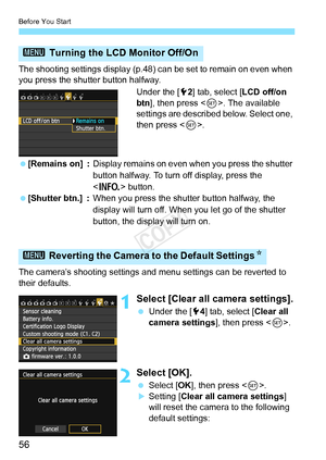 Page 56Before You Start
56
The shooting settings display (p.48) can be set to remain on even when 
you press the shutter button halfway.
Under the [52] tab, select [ LCD off/on 
btn], then press < 0>. The available 
settings are described below. Select one, 
then press < 0>.
  [Remains on] : Display remains on even w hen you press the shutter 
button halfway. To turn off display, press the 
< B > button.
  [Shutter btn.] : When you press the shu tter button halfway, the 
display will turn off. When you let go...