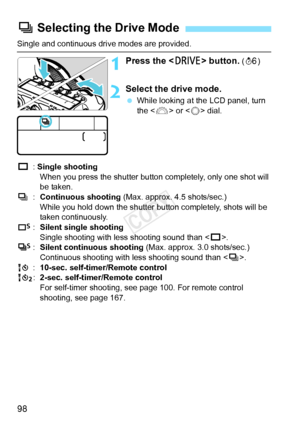 Page 9898
Single and continuous drive modes are provided.
1Press the  button. (9 )
2Select the drive mode.
 While looking at the LCD panel, turn 
the < 6> or < 5> dial.
u : Single shooting
When you press the shutter butto n completely, only one shot will 
be taken.
i :Continuous shooting (Max. approx. 4.5 shots/sec.)
While you hold down the shutter button completely, shots will be 
taken continuously.
B :Silent single shooting
Single shooting with less shooting sound than < u>.
M :Silent continuous shooting...