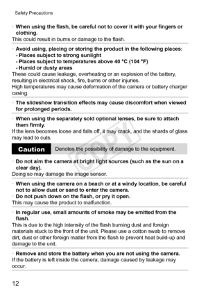 Page 1212
Safety	Precautions
•	When	using	the	flash,	be	careful	not	to	cover	it	with	your	fingers	or	clothing.
This	could	result	in	burns	or	damage	to	the	flash.
•	 Avoid
	using,	placing	or	storing	the	product	in	the	following	places:
-	Places	subject	to	strong	sunlight
-	Places	subject	to	temperatures	above	40	°C	(104	°F)
-	Humid	or	dusty	areas
These	could	cause	leakage,	overheating	or	an	explosion	of	the	battery,	resulting	in	electrical	shock,	fire,	burns	or	other	injuries.
High	temperatures	may	cause...