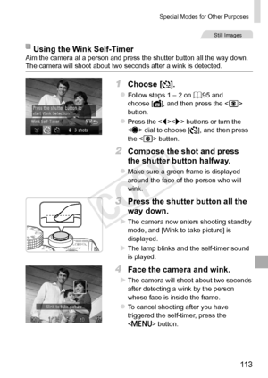 Page 11311 3
Special	Modes	for	Other	Purposes
Still	Images
Using	the	Wink	Self-TimerAim	the	camera	at	a	person	and	press	the	shutter	button	all	the	way	down.	The	camera	will	shoot	about	two	seconds	after	a	wink	is	detected.
1	 Choose	[].
zzFollow	steps	1	–	2	on	=		95	and	choose	[],	and	then	press	the		button.
zzPress	the		buttons	or	turn	the		dial	to	choose	[],	and	then	press	the		button.
2	 Compose	the	shot	and	press	
the	shutter	button	halfway.
zzMake	sure	a	green	frame	is	displayed	around	the	face	of	the...