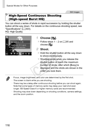 Page 11611 6
Special	Modes	for	Other	Purposes
Still	Images
High-Speed Continuous Shooting  
(High-speed Burst HQ)
You	can	shoot	a	series	of	shots	in	rapid	succession	by	holding	the	shutter	button	all	the	way	down.	For	details	on	the	continuous	shooting	speed,	see	“Specifications”	(=		303).
HQ:	High	Quality
1	 Choose	[].
zzFollow	steps	1	–	2	on	=		95	and	choose	[].
2	 Shoot.
XXHold	the	shutter	button	all	the	way	down	to	shoot	continuously.
zzShooting	stops	when	you	release	the	shutter	button	or	reach	the	maximum...