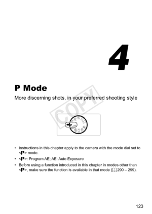 Page 123123
P Mode
More	discerning	shots,	in	your	preferred	shooting	style
•	 Instructions	in	this	chapter	apply	to	the	camera	with	the	mode	dial	set	to		mode.
•	 :
	Program	AE;	AE:	Auto	Exposure
•	 Before
	using	a	function	introduced	in	this	chapter	in	modes	other	than	,	make	sure	the	function	is	available	in	that	mode	( =		290	–	299).
4
COPY  