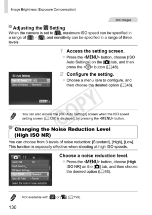 Page 130130
Image	Brightness	(Exposure	Compensation)	
Still	Images
Adjusting	the		SettingWhen	the	camera	is	set	to	[],	maximum	ISO	speed	can	be	specified	in	a	range	of	[]	–	[],	and	sensitivity	can	be	specified	in	a	range	of	three	levels.
1	 Access	the	setting	screen.
zzPress	the		button,	choose	[ISO	Auto	Settings]	on	the	[4]	tab,	and	then	press	the		button	(=		48).
2	 Configure	the	setting.
zzChoose	a	menu	item	to	configure,	and	then	choose	the	desired	option	(=		48).
•	 You	can	also	access	the	[ISO	Auto...