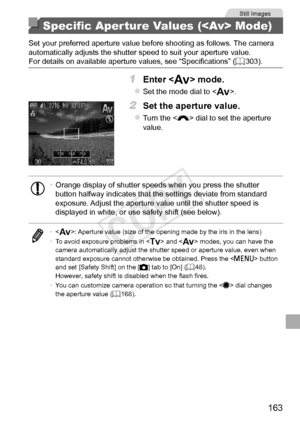 Page 163163
Still	Images
Specific Aperture Values ( Mode)
Set	your	preferred	aperture	value	before	shooting	as	follows.	The	camera	automatically	adjusts	the	shutter	speed	to	suit	your	aperture	value.
For	details	on	available	aperture	values,	see	“Specifications”	( =		303).
1	 Enter		mode.
zzSet	the	mode	dial	to	.
2	 Set	the	aperture	value.
zzTurn	the		dial	to	set	the	aperture	value.
•	 Orange	display	of	shutter	speeds	when	you	press	the	shutter	button	halfway	indicates	that	the	settings	deviate	from	standard...