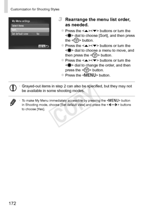 Page 172172
Customization	for	Shooting	Styles
3	 Rearrange	the	menu	list	order,	
as	needed.
zzPress	the		buttons	or	turn	the		dial	to	choose	[Sort],	and	then	press	the		button.
zzPress	the		buttons	or	turn	the		dial	to	choose	a	menu	to	move,	and	then	press	the		button.
zzPress	the		buttons	or	turn	the		dial	to	change	the	order,	and	then	press	the		button.
zzPress	the		button.
•	Grayed-out	items	in	step	2	can	also	be	specified,	but	they	may	not	be	available	in	some	shooting	modes.
•	 To	make	My	Menu	immediately...