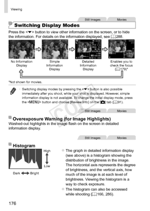 Page 176176
Viewing
Still	ImagesMovies
Switching Display Modes
Press	the		button	to	view	other	information	on	the	screen,	or	to	hide	the	information.	For	details	on	the	information	displayed,	see	=		288.
No	Information	DisplaySimple	Information	DisplayDetailed
	Information	DisplayEnables
	you	to	check	the	focus	(=		179)*
*Not
	shown	for	movies.
•	 Switching	display	modes	by	pressing	the		button	is	also	possible	immediately	after	you	shoot,	while	your	shot	is	displayed.	However,	simple	information	display	is	not...