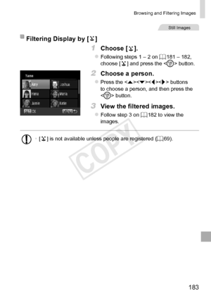 Page 183183
Browsing	and	Filtering	Images
Still	Images
Filtering	Display	by	[]
1	 Choose	[].
zzFollowing	steps	1	–	2	on	=		181	–	182,	choose	[]	and	press	the		button.
2	 Choose	a	person.
zzPress	the		buttons	to	choose	a	person,	and	then	press	the		button.
3	 View	the	filtered	images.
zzFollow	step	3	on	=		182	to	view	the	images.
•	[]	is	not	available	unless	people	are	registered	(=		69).  
COPY  