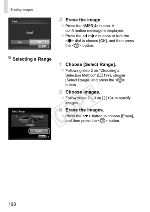 Page 198198
Erasing	Images
3	 Erase	the	image.
zzPress	the		button.	A	confirmation	message	is	displayed.
zzPress	the		buttons	or	turn	the		dial	to	choose	[OK],	and	then	press	the		button.
Selecting	a	Range
1	 Choose	[Select	Range].
zzFollowing	step	2	on	“Choosing	a	Selection	Method”	(=		197),	choose	[Select	Range]	and	press	the	< m>	button.
2	 Choose	images.
zzFollow	steps	2	–	3	on	=		194	to	specify	images.
3	 Erase	the	images.
zzPress	the		button	to	choose	[Erase],	and	then	press	the		button. 
COPY  