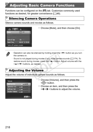 Page 218218
Adjusting Basic Camera Functions
Functions	can	be	configured	on	the	[3]	tab.	Customize	commonly	used	functions	as	desired,	for	greater	convenience	( =		48).
Silencing Camera Operations
Silence	camera	sounds	and	movies	as	follows.
zzChoose	[Mute],	and	then	choose	[On].
•	 Operation	can	also	be	silenced	by	holding	down	the		button	as	you	turn	the	camera	on.
•	 Sound	is	not	played	during	movies	if	you	mute	camera	sounds	(=		174).	To	restore	sound	during	movies,	press	the	< o>	button.	Adjust	volume	with...