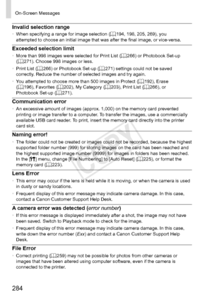 Page 284284
On-Screen	Messages
Invalid	selection	range•	When	specifying	a	range	for	image	selection	(=		194,	198,	205,	269),	you	attempted	to	choose	an	initial	image	that	was	after	the	final	image,	or	vice-versa.
Exceeded	selection	limit•	 More	than	998	images	were	selected	for	Print	List	(=		266)	or	Photobook	Set-up	(=		271).	Choose	998	images	or	less.
•	 Print	List	(=		266)	or	Photobook	Set-up	(=		271)	settings	could	not	be	saved	correctly.	Reduce	the	number	of	selected	images	and	try	again.
•	 You	attempted...