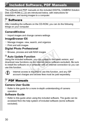 Page 3030
Included Software, PDF Manuals
The	software	and	PDF	manuals	on	the	included	DIGITAL	CAMERA	Solution	Disk	(CD-ROM)	(=		2)	are	introduced	below,	with	instructions	for	installation,	and	saving	images	to	a	computer.
Software
After	installing	the	software	on	the	CD-ROM,	you	can	do	the	following	things	on	your	computer.
CameraWindow
zzImport	images	and	change	camera	settings
ImageBrowser	EX
zzManage	images:	view,	search,	and	organize
zzPrint	and	edit	images
Digital	Photo	Professional
zzBrowse,	process	and...