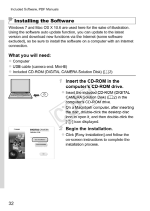 Page 3232
Included	Software,	PDF	Manuals
Installing the Software
Windows	7	and	Mac	OS	X	10.6	are	used	here	for	the	sake	of	illustration.
Using	the	software	auto	update	function,	you	can	update	to	the	latest	version	and	download	new	functions	via	the	Internet	(some	software	excluded),	so	be	sure	to	install	the	software	on	a	computer	with	an	Internet	connection.
What	you	will	need:
zzComputer
zzUSB	cable	(camera	end:	Mini-B)
zzIncluded	CD-ROM	(DIGITAL	CAMERA	Solution	Disk)	( =		2 )
1	 Insert	the	CD-ROM	in	the...