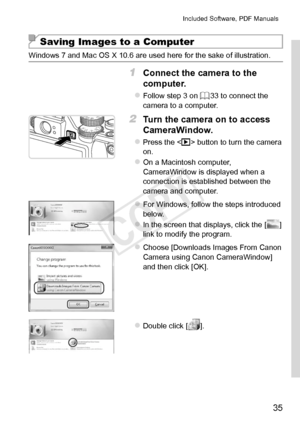 Page 3535
Included	Software,	PDF	Manuals
Saving Images to a Computer
Windows	7	and	Mac	OS	X	10.6	are	used	here	for	the	sake	of	illustration.
1	 Connect	the	camera	to	the	
computer.
zzFollow	step	3	on	=		33	to	connect	the	camera	to	a	computer.
2	 Turn	the	camera	on	to	access	
CameraWindow.
zzPress	the		button	to	turn	the	camera	on.
zzOn	a	Macintosh	computer,	CameraWindow	is	displayed	when	a	connection	is	established	between	the	camera	and	computer.
zzFor	Windows,	follow	the	steps	introduced	below.
zzIn	the...