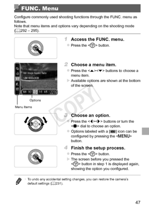 Page 4747
FUNC. Menu
Configure	commonly	used	shooting	functions	through	the	FUNC.	menu	as	follows.
Note	that	menu	items	and	options	vary	depending	on	the	shooting	mode	(=		292	–	295).
1	 Access	the	FUNC.	menu.
zzPress	the		button.
Menu	ItemsOptions
2	 Choose	a	menu	item.
zzPress	the		buttons	to	choose	a	menu	item.
XXAvailable	options	are	shown	at	the	bottom	of	the	screen.
3	 Choose	an	option.
zzPress	the		buttons	or	turn	the		dial	to	choose	an	option.
zzOptions	labeled	with	a	[]	icon	can	be	configured	by...