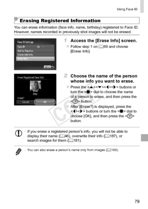 Page 7979
Using	Face	ID
Erasing Registered Information
You	can	erase	information	(face	info,	name,	birthday)	registered	to	Face	ID.	However,	names	recorded	in	previously	shot	images	will	not	be	erased.
1	 Access	the	[Erase	Info]	screen.
zzFollow	step	1	on	=		69	and	choose	[Erase	Info].
2	 Choose	the	name	of	the	person	
whose	info	you	want	to	erase.
zzPress	the		buttons	or	turn	the		dial	to	choose	the	name	of	a	person	to	erase,	and	then	press	the		button.
zzAfter	[Erase?]	is	displayed,	press	the		buttons	or	turn...