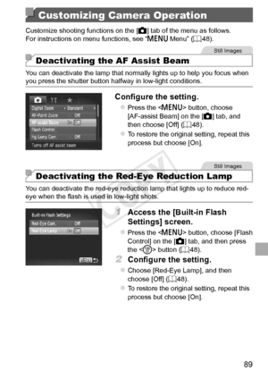 Page 8989
Customizing Camera Operation
Customize	shooting	functions	on	the	[4]	tab	of	the	menu	as	follows.
For	instructions	on	menu	functions,	see	“ n	Menu”	(=		48).
Still	Images
Deactivating the AF Assist Beam
You	can	deactivate	the	lamp	that	normally	lights	up	to	help	you	focus	when	you	press	the	shutter	button	halfway	in	low-light	conditions.
Configure	the	setting.
zzPress	the		button,	choose	[AF-assist	Beam]	on	the	[4]	tab,	and	then	choose	[Off]	(=		48).
zzTo	restore	the	original	setting,	repeat	this...