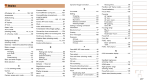 Page 207207
1
2
3
4
5
6
7
8
9
10
Cover 
Before Use
Common Camera 
Operations
Advanced Guide
Camera Basics
Auto Mode / 
Hybrid Auto Mode
Other Shooting 
Modes
Tv, Av, M, C1, 
and C2 Mode
Playback Mode
Wi-Fi Functions
Setting Menu
Accessories
Appendix
Index
Basic Guide
P Mode
Slow synchro ................................. 85
FlexiZone (AF frame mode)................. 81
Focus bracketing
 ................................. 80
Focus check ...................................... 109
Focusing AF frames...