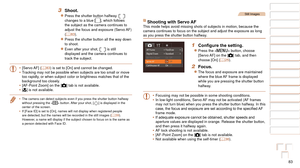 Page 8383
1
2
3
4
5
6
7
8
9
10
Cover 
Before Use
Common Camera 
Operations
Advanced Guide
Camera Basics
Auto Mode / 
Hybrid Auto Mode
Other Shooting 
Modes
Tv, Av, M, C1, 
and C2 Mode
Playback Mode
Wi-Fi Functions
Setting Menu
Accessories
Appendix
Index
Basic Guide
P Mode
3 Shoot.
zzPress the shutter button halfway. [] 
changes to a blue [], which follows 
the subject as the camera continues to 
adjust the focus and exposure (Servo AF) 
(=
  83).
zzPress the shutter button all the way down 
to shoot.
zzEven...