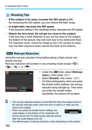 Page 102D Using the Built-in Flash
102
 If the subject is far away, increase the ISO speed (p.88).
By increasing the ISO speed, you can extend the flash range.
 In bright light, decrease the ISO speed.
If the exposure setting in the viewfinder blinks, decrease the ISO speed.
 Detach the lens hood. Do not get too close to the subject.
If the lens has a hood attached or you are too close to the subject, 
the bottom of the picture may look dark due to the obstructed flash. 
For important shots, check the image on...