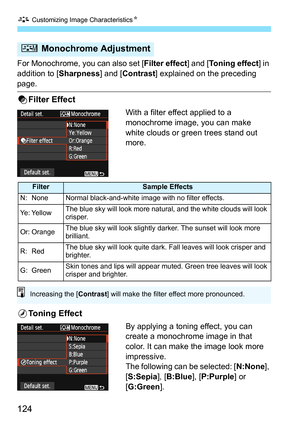 Page 124A Customizing Image CharacteristicsN
124
For Monochrome, you can also set [Filter effect] and [Toning effect] in 
addition to [Sharpness] and [Contrast] explained on the preceding 
page.
kFilter Effect
With a filter effect applied to a 
monochrome image, you can make 
white clouds or green trees stand out 
more. 
lToning Effect
By applying a toning effect, you can 
create a monochrome image in that 
color. It can make the image look more 
impressive.
The following can be selected: [N:None], 
[S:Sepia],...