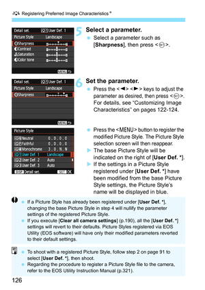 Page 126A Registering Preferred Image CharacteristicsN
126
5Select a parameter.
 Select a parameter such as 
[Sharpness], then press .
6Set the parameter.
 Press the   keys to adjust the 
parameter as desired, then press <
0>.For details, see “Customizing Image 
Characteristics” on pages 122-124.
 
Press the  button to register the 
modified Picture Style. The Picture Style 
selection screen will then reappear.
XThe base Picture Style will be 
indicated on the right of [User Def. *].
XIf the settings in a...